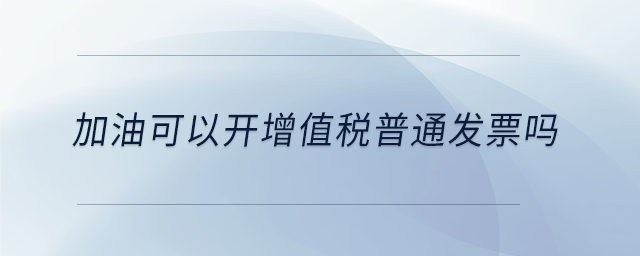 加油可以開增值稅普通發(fā)票嗎