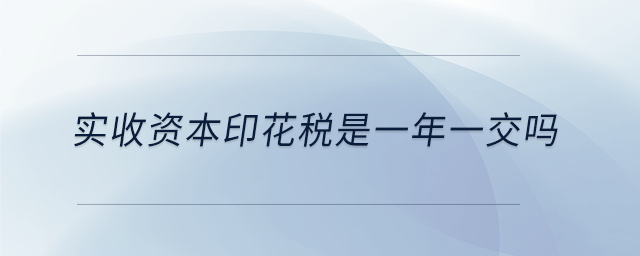 實(shí)收資本印花稅是一年一交嗎