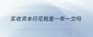 實(shí)收資本印花稅是一年一交嗎