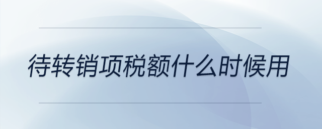 待轉(zhuǎn)銷(xiāo)項(xiàng)稅額什么時(shí)候用