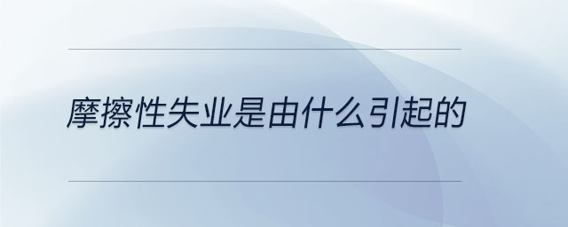 摩擦性失業(yè)是由什么引起的