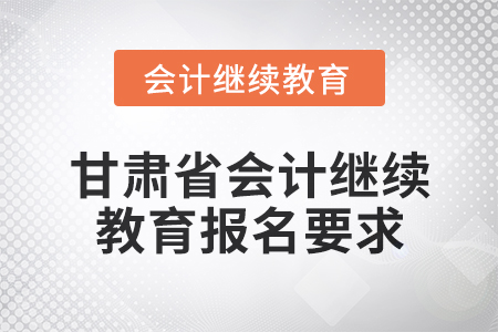 2025年甘肅省會(huì)計(jì)人員繼續(xù)教育報(bào)名要求