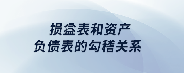 損益表和資產(chǎn)負(fù)債表的勾稽關(guān)系