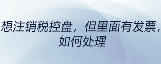 想注銷稅控盤，但里面有發(fā)票，如何處理