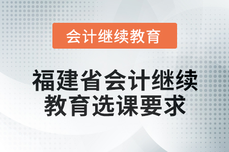 2025年福建省會(huì)計(jì)專業(yè)人員繼續(xù)教育選課要求
