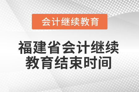 2025年福建省會計人員繼續(xù)教育結束時間