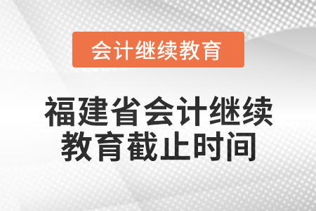 2025年福建省會(huì)計(jì)專(zhuān)業(yè)人員繼續(xù)教育截止時(shí)間