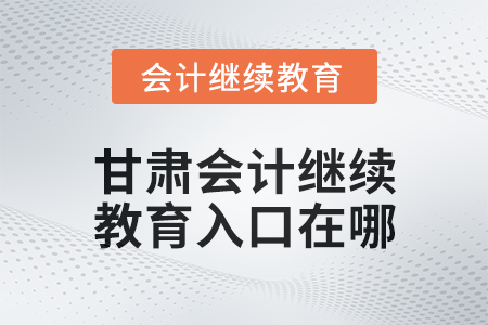 2025年甘肅會(huì)計(jì)繼續(xù)教育入口在哪？
