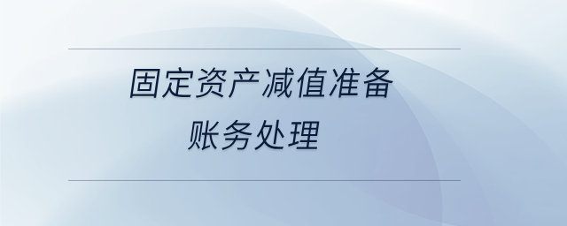 固定資產(chǎn)減值準備賬務(wù)處理