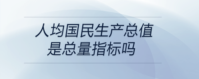 人均國民生產(chǎn)總值是總量指標嗎