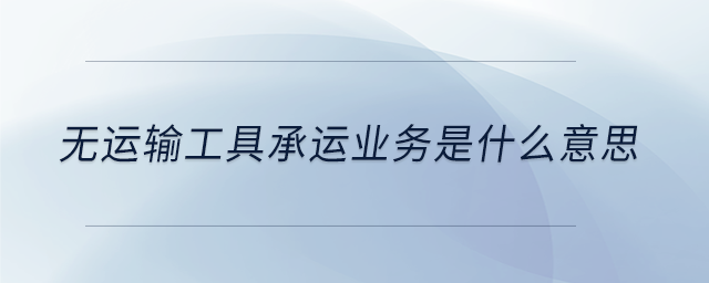 無(wú)運(yùn)輸工具承運(yùn)業(yè)務(wù)是什么意思