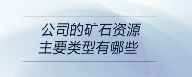 公司的礦石資源主要類(lèi)型有哪些