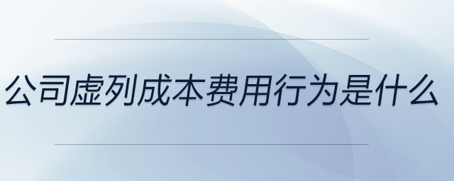 公司虛列成本費(fèi)用行為是什么