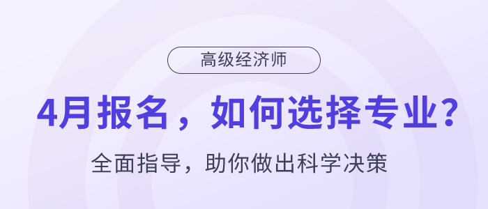 高級(jí)經(jīng)濟(jì)師4月報(bào)名，如何選擇專業(yè)？
