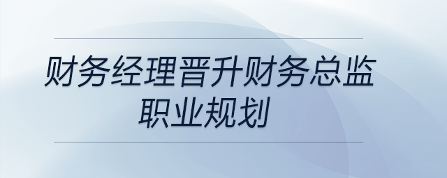 財(cái)務(wù)經(jīng)理晉升財(cái)務(wù)總監(jiān)職業(yè)規(guī)劃，快來(lái)關(guān)注！