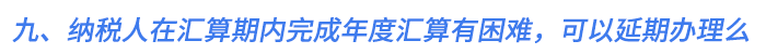 九、納稅人在匯算期內完成年度匯算有困難，可以延期辦理么