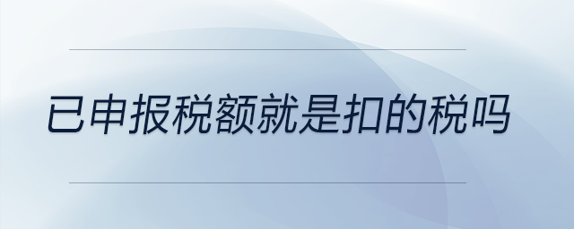 已申報(bào)稅額就是扣的稅嗎