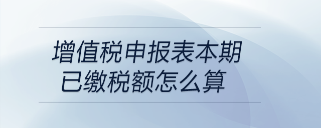 增值稅申報表本期已繳稅額怎么算