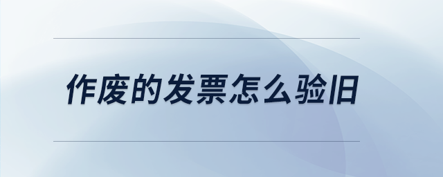 作廢的發(fā)票怎么驗舊