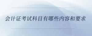 會(huì)計(jì)證考試科目有哪些內(nèi)容和要求