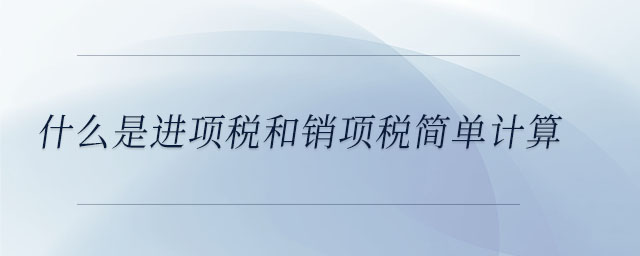 什么是進(jìn)項(xiàng)稅和銷(xiāo)項(xiàng)稅簡(jiǎn)單計(jì)算