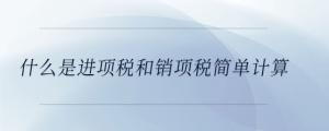 什么是進(jìn)項(xiàng)稅和銷項(xiàng)稅簡單計算