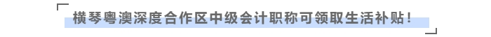 在橫琴粵澳深度合作區(qū)，中級(jí)會(huì)計(jì)職稱可領(lǐng)取生活補(bǔ)貼！