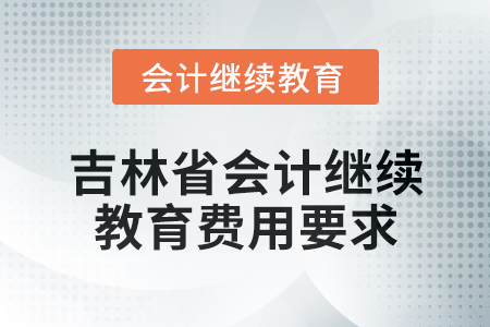 2025年吉林省會(huì)計(jì)人員繼續(xù)教育費(fèi)用要求