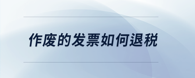 作廢的發(fā)票如何退稅