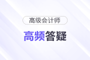2025年高級(jí)會(huì)計(jì)師高頻答疑整理速了解