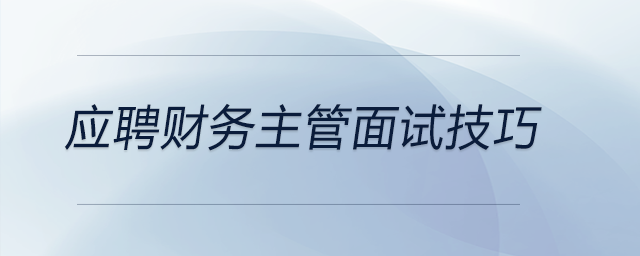 想要應(yīng)聘財(cái)務(wù)主管？這些面試技巧你要知道！