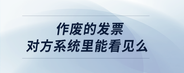 作廢的發(fā)票對方系統(tǒng)里能看見么