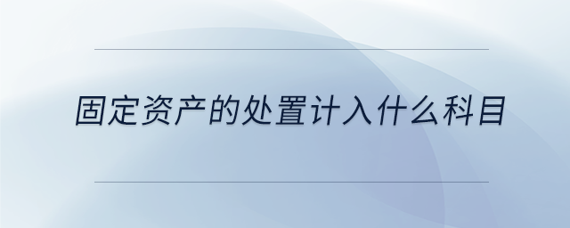 固定資產(chǎn)的處置計(jì)入什么科目
