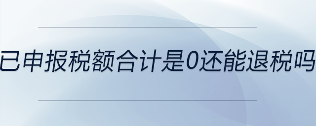 已申報(bào)稅額合計(jì)是0還能退稅嗎