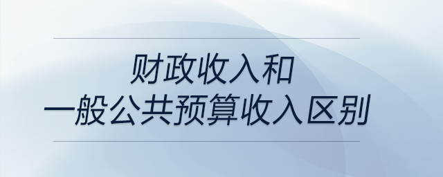 財(cái)政收入和一般公共預(yù)算收入?yún)^(qū)別