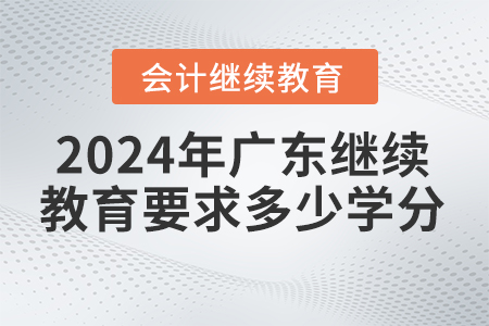 2024年廣東省會(huì)計(jì)繼續(xù)教育平臺(tái)要求多少學(xué)分？