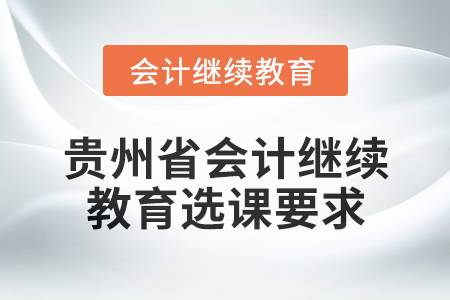 2025年貴州省會計網(wǎng)絡繼續(xù)教育選課要求