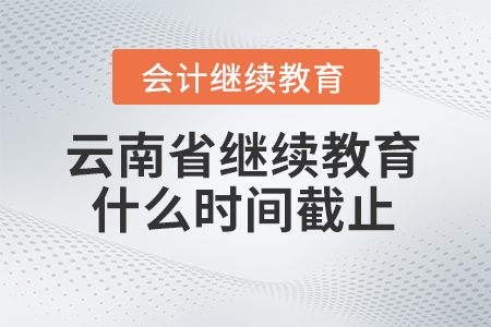 2025年云南省會(huì)計(jì)繼續(xù)教育什么時(shí)間截止？