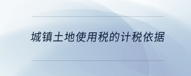 城鎮(zhèn)土地使用稅的計(jì)稅依據(jù)