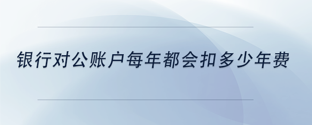 中級會計銀行對公賬戶每年都會扣多少年費