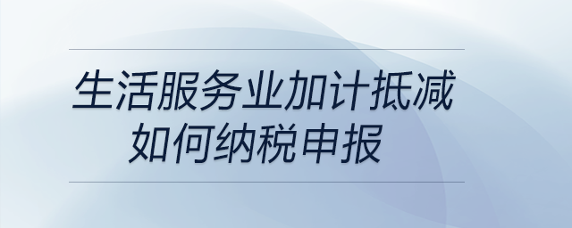 生活服務(wù)業(yè)加計抵減如何納稅申報