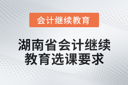 2025年湖南省會(huì)計(jì)繼續(xù)教育選課要求