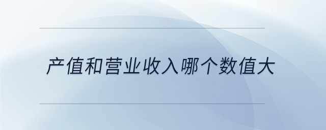 產(chǎn)值和營業(yè)收入哪個(gè)數(shù)值大
