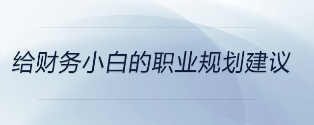 給財(cái)務(wù)小白的職業(yè)規(guī)劃建議，前來(lái)關(guān)注！