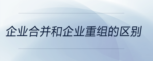 企業(yè)合并和企業(yè)重組的區(qū)別