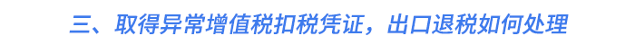 三、取得異常增值稅扣稅憑證，出口退稅如何處理？