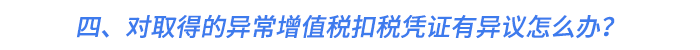 四、對(duì)取得的異常增值稅扣稅憑證有異議怎么辦？