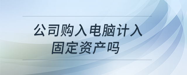 公司購入電腦計入固定資產(chǎn)嗎
