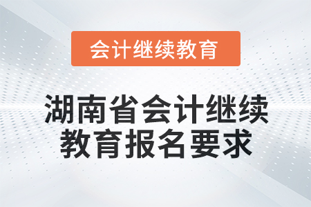 2025年湖南省會計人員繼續(xù)教育報名要求