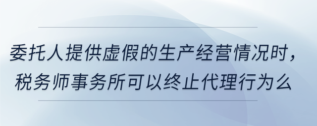委托人提供虛假的生產(chǎn)經(jīng)營情況時(shí)，稅務(wù)師事務(wù)所可以終止代理行為么